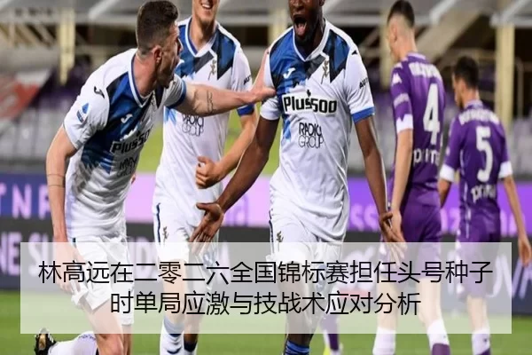 林高远在二零二六全国锦标赛担任头号种子时单局应激与技战术应对分析