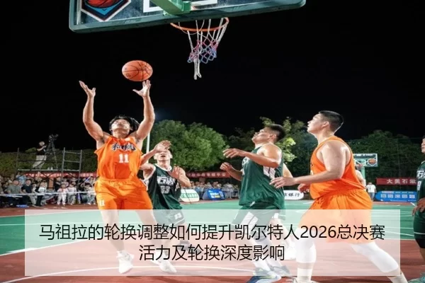 马祖拉的轮换调整如何提升凯尔特人2026总决赛活力及轮换深度影响