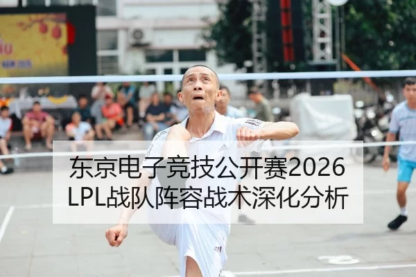 东京电子竞技公开赛2026 LPL战队阵容战术深化分析