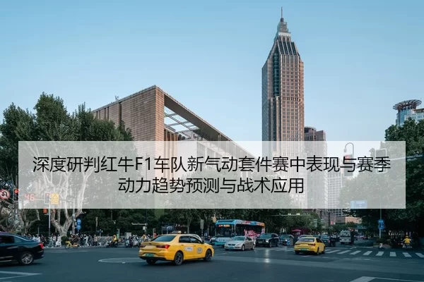 深度研判红牛F1车队新气动套件赛中表现与赛季动力趋势预测与战术应用