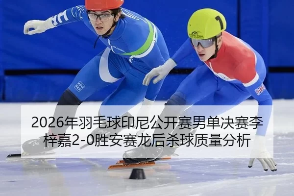2026年羽毛球印尼公开赛男单决赛李梓嘉2-0胜安赛龙后杀球质量分析